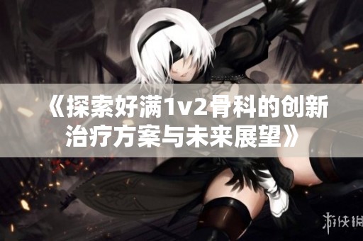 《探索好满1v2骨科的创新治疗方案与未来展望》