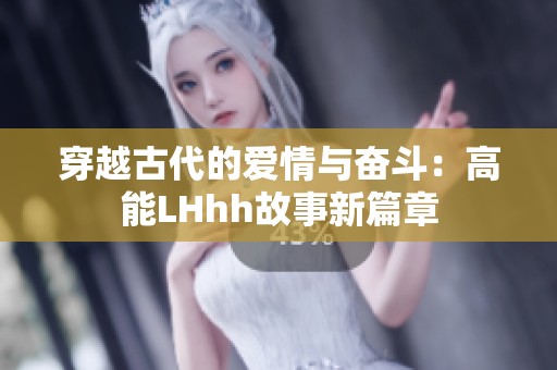 穿越古代的爱情与奋斗：高能LHhh故事新篇章