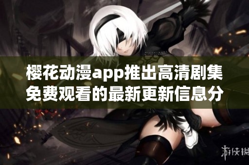 樱花动漫app推出高清剧集免费观看的最新更新信息分享