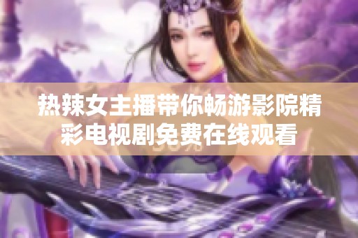 热辣女主播带你畅游影院精彩电视剧免费在线观看