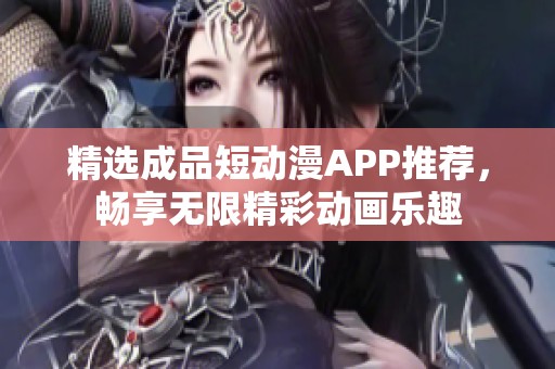 精选成品短动漫APP推荐，畅享无限精彩动画乐趣