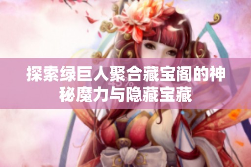 探索绿巨人聚合藏宝阁的神秘魔力与隐藏宝藏