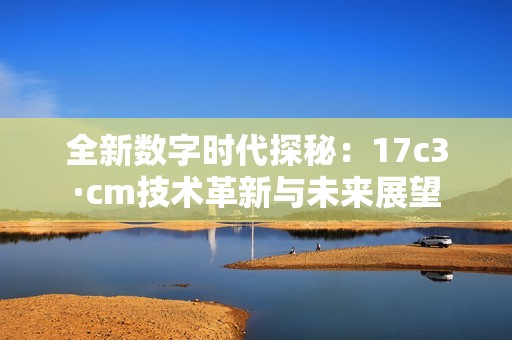 全新数字时代探秘：17c3·cm技术革新与未来展望