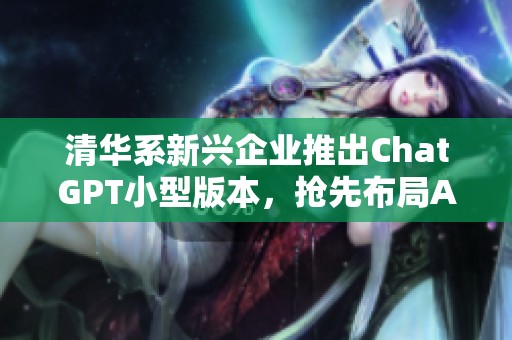 清华系新兴企业推出ChatGPT小型版本，抢先布局AI市场