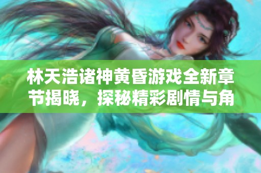 林天浩诸神黄昏游戏全新章节揭晓，探秘精彩剧情与角色发展