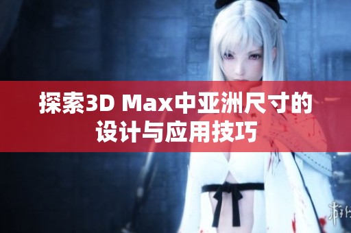 探索3D Max中亚洲尺寸的设计与应用技巧