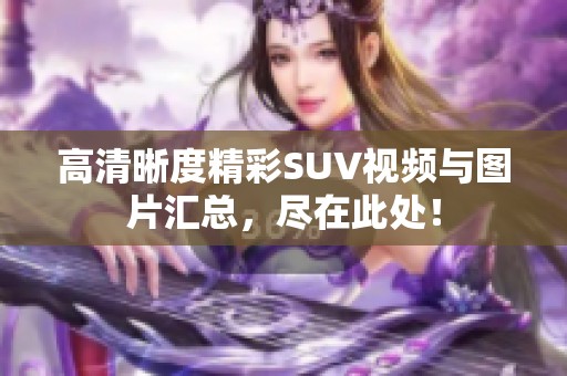 高清晰度精彩SUV视频与图片汇总，尽在此处！