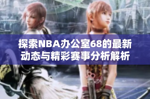 探索NBA办公室68的最新动态与精彩赛事分析解析