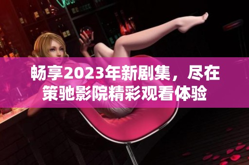 畅享2023年新剧集，尽在策驰影院精彩观看体验