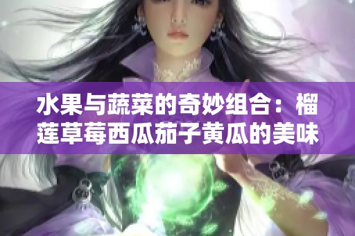 水果与蔬菜的奇妙组合：榴莲草莓西瓜茄子黄瓜的美味探索