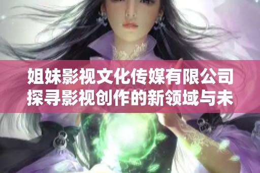 姐妹影视文化传媒有限公司探寻影视创作的新领域与未来发展方向