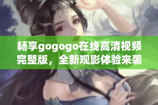 畅享gogogo在线高清视频完整版，全新观影体验来袭