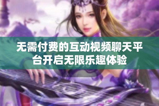 无需付费的互动视频聊天平台开启无限乐趣体验