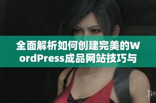 全面解析如何创建完美的WordPress成品网站技巧与经验分享