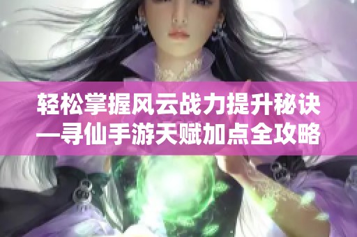 轻松掌握风云战力提升秘诀—寻仙手游天赋加点全攻略