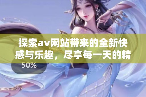 探索av网站带来的全新快感与乐趣，尽享每一天的精彩体验