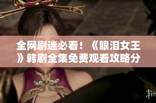 全网剧迷必看！《眼泪女王》韩剧全集免费观看攻略分享