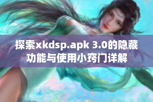 探索xkdsp.apk 3.0的隐藏功能与使用小窍门详解