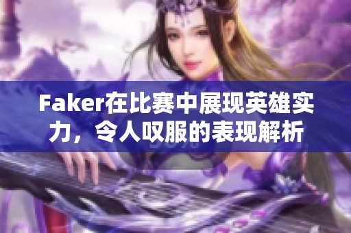 Faker在比赛中展现英雄实力，令人叹服的表现解析