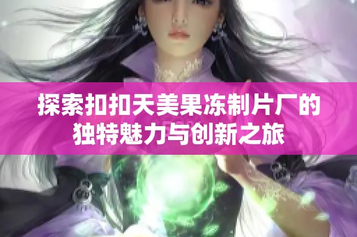 探索扣扣天美果冻制片厂的独特魅力与创新之旅