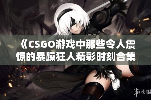 《CSGO游戏中那些令人震惊的暴躁狂人精彩时刻合集》