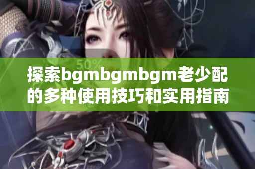 探索bgmbgmbgm老少配的多种使用技巧和实用指南