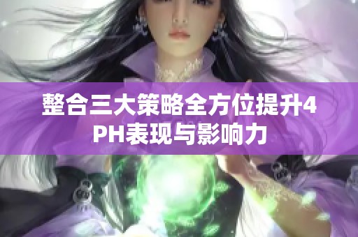 整合三大策略全方位提升4PH表现与影响力