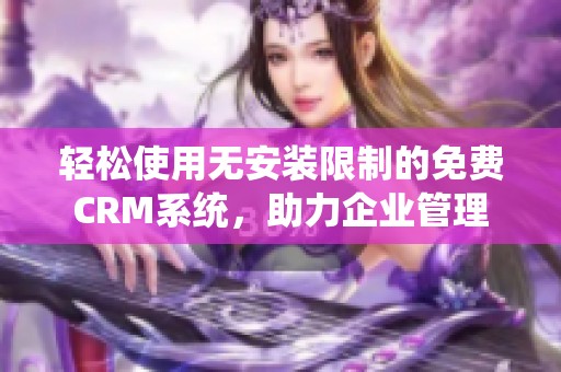 轻松使用无安装限制的免费CRM系统，助力企业管理