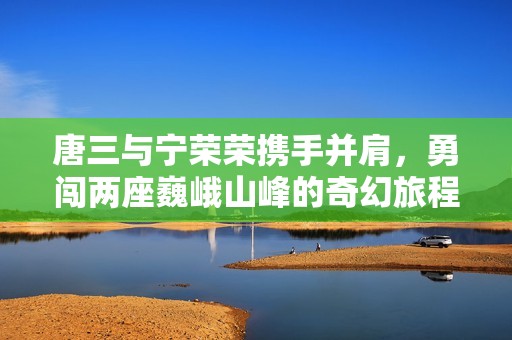 唐三与宁荣荣携手并肩，勇闯两座巍峨山峰的奇幻旅程