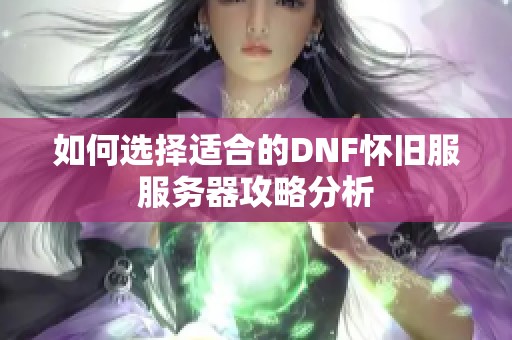 如何选择适合的DNF怀旧服服务器攻略分析