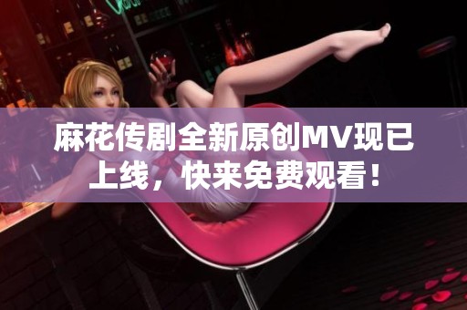 麻花传剧全新原创MV现已上线，快来免费观看！