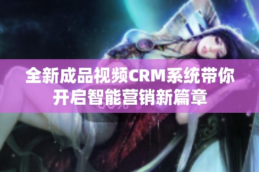 全新成品视频CRM系统带你开启智能营销新篇章