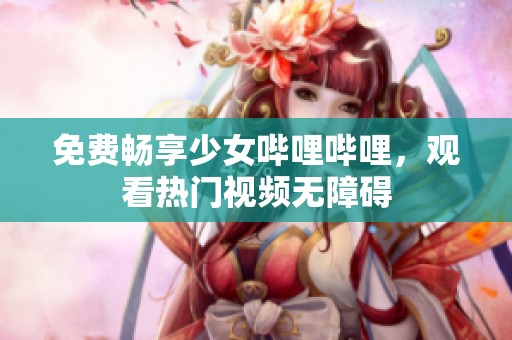 免费畅享少女哔哩哔哩，观看热门视频无障碍