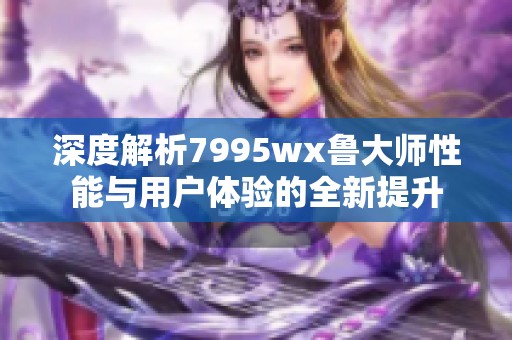 深度解析7995wx鲁大师性能与用户体验的全新提升