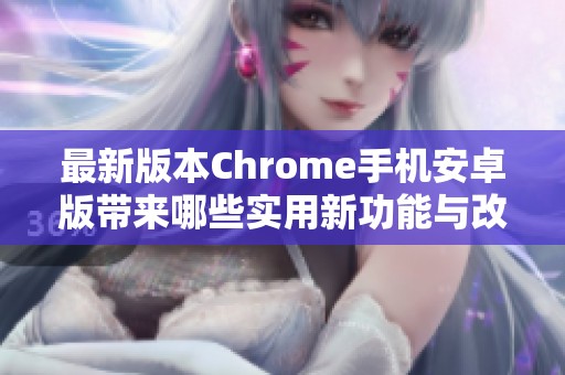 最新版本Chrome手机安卓版带来哪些实用新功能与改进体验