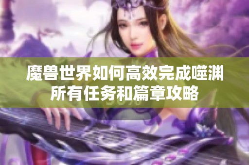 魔兽世界如何高效完成噬渊所有任务和篇章攻略