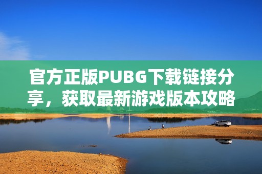 官方正版PUBG下载链接分享，获取最新游戏版本攻略