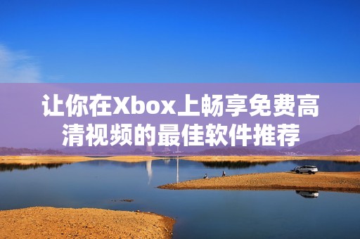 让你在Xbox上畅享免费高清视频的最佳软件推荐