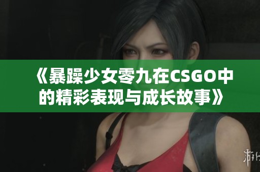 《暴躁少女零九在CSGO中的精彩表现与成长故事》