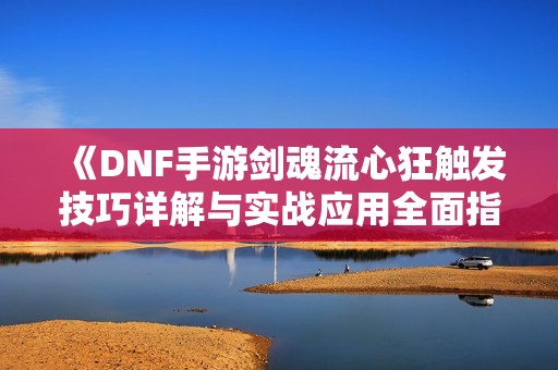 《DNF手游剑魂流心狂触发技巧详解与实战应用全面指南》