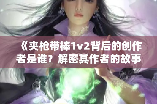 《夹枪带棒1v2背后的创作者是谁？解密其作者的故事与背景》