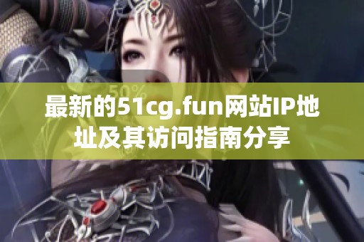 最新的51cg.fun网站IP地址及其访问指南分享