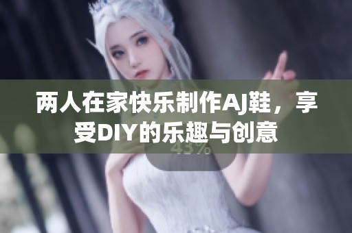 两人在家快乐制作AJ鞋，享受DIY的乐趣与创意