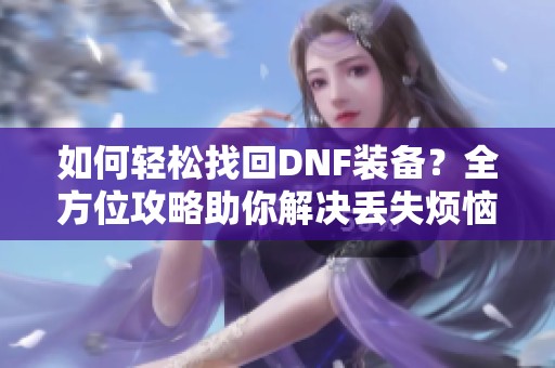 如何轻松找回DNF装备？全方位攻略助你解决丢失烦恼