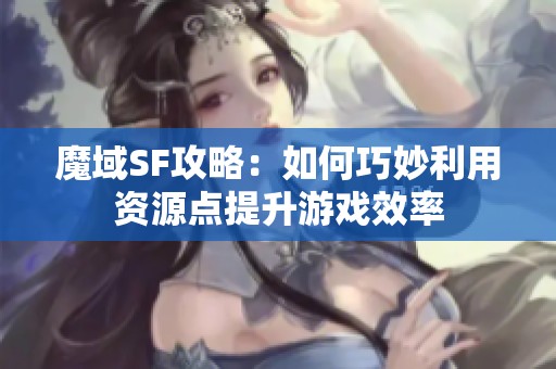 魔域SF攻略：如何巧妙利用资源点提升游戏效率