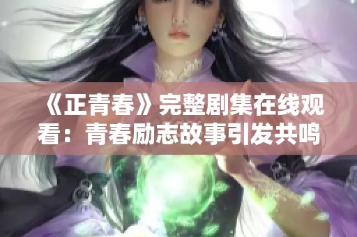 《正青春》完整剧集在线观看：青春励志故事引发共鸣