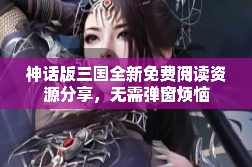 神话版三国全新免费阅读资源分享，无需弹窗烦恼