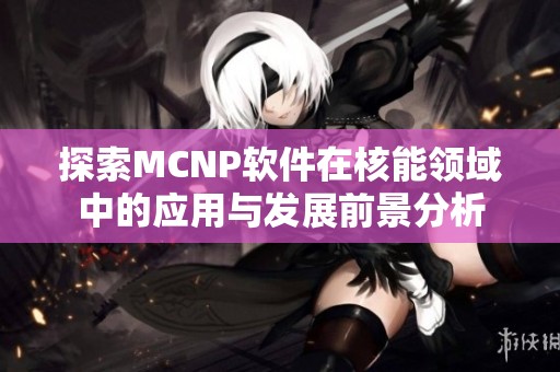 探索MCNP软件在核能领域中的应用与发展前景分析