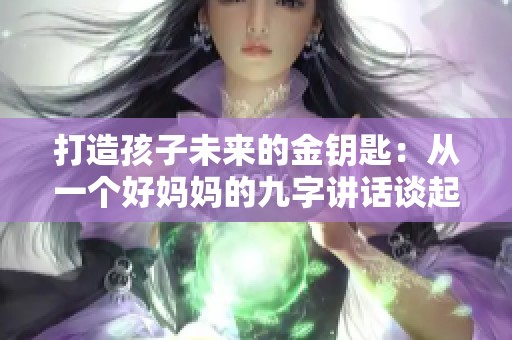 打造孩子未来的金钥匙：从一个好妈妈的九字讲话谈起