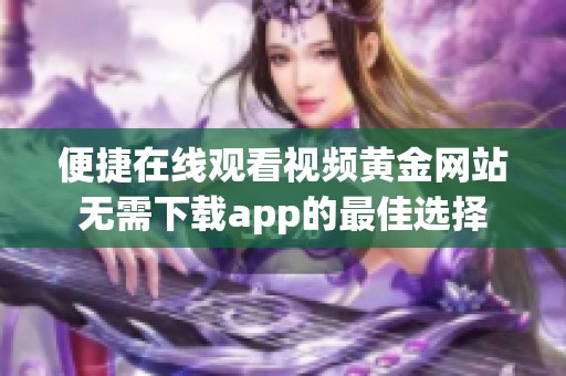 便捷在线观看视频黄金网站无需下载app的最佳选择